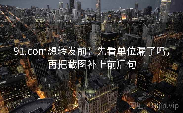 91.com想转发前：先看单位漏了吗，再把截图补上前后句