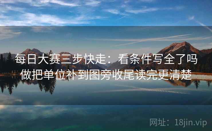 每日大赛三步快走：看条件写全了吗做把单位补到图旁收尾读完更清楚