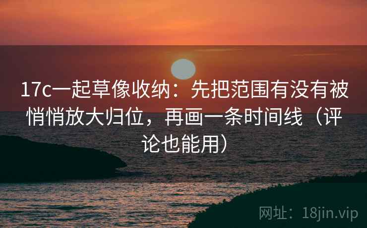 17c一起草像收纳：先把范围有没有被悄悄放大归位，再画一条时间线（评论也能用）