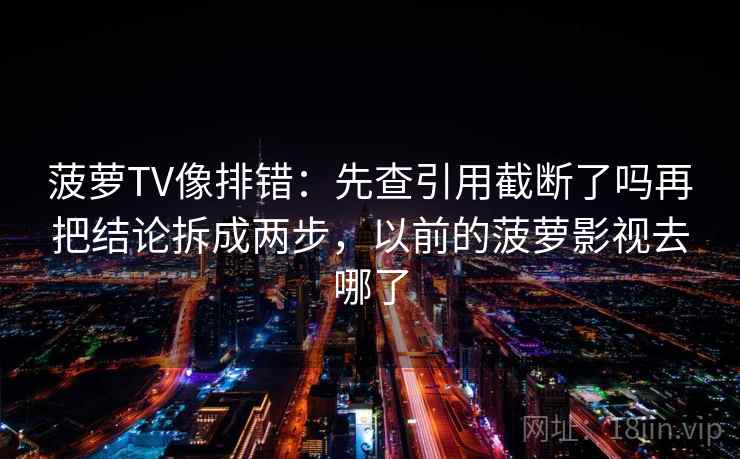 菠萝TV像排错：先查引用截断了吗再把结论拆成两步，以前的菠萝影视去哪了