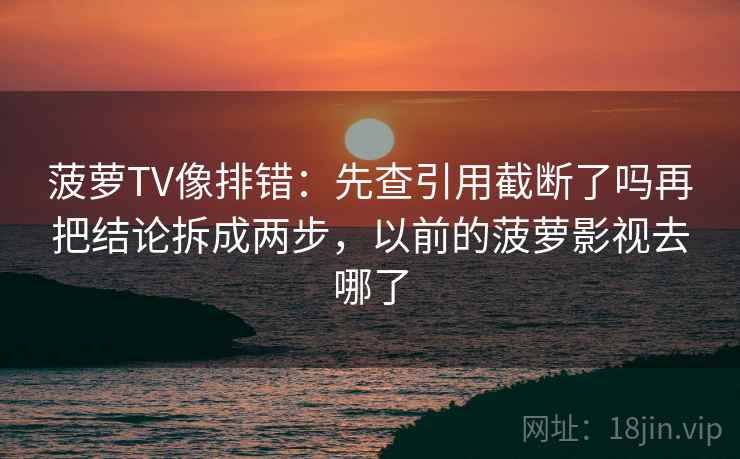 菠萝TV像排错：先查引用截断了吗再把结论拆成两步，以前的菠萝影视去哪了