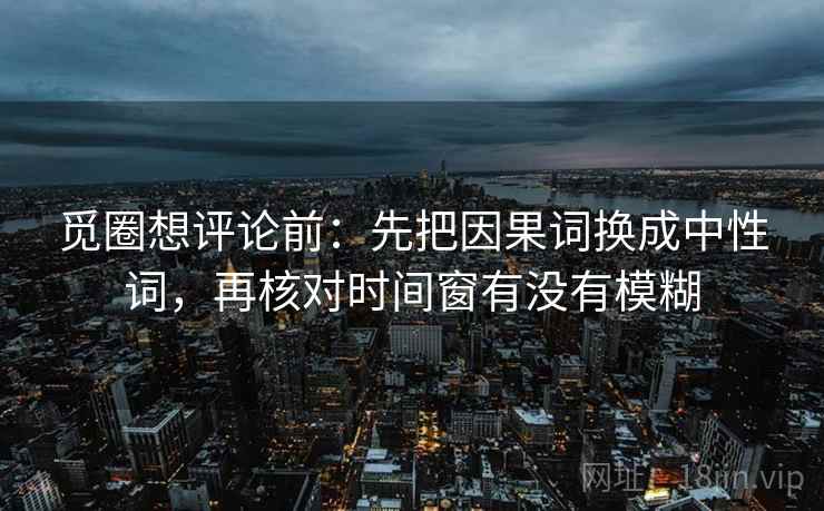 觅圈想评论前：先把因果词换成中性词，再核对时间窗有没有模糊