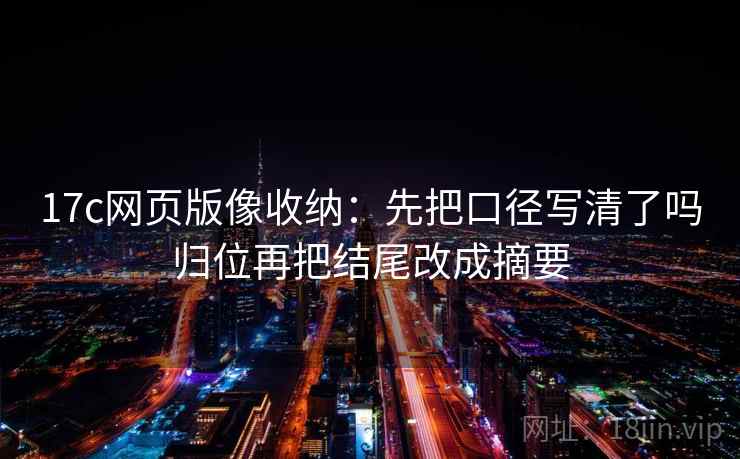 17c网页版像收纳：先把口径写清了吗归位再把结尾改成摘要