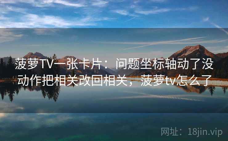 菠萝TV一张卡片：问题坐标轴动了没动作把相关改回相关，菠萝tv怎么了