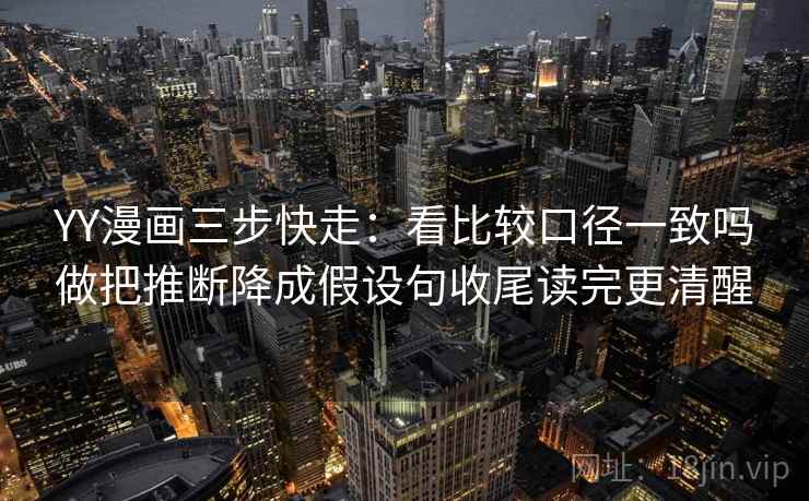 YY漫画三步快走：看比较口径一致吗做把推断降成假设句收尾读完更清醒
