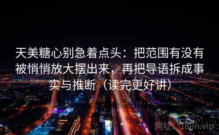 天美糖心别急着点头：把范围有没有被悄悄放大摆出来，再把导语拆成事实与推断（读完更好讲）