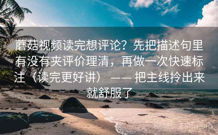 蘑菇视频读完想评论？先把描述句里有没有夹评价理清，再做一次快速标注（读完更好讲） —— 把主线拎出来就舒服了