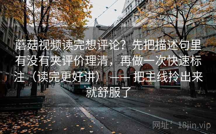 蘑菇视频读完想评论？先把描述句里有没有夹评价理清，再做一次快速标注（读完更好讲） —— 把主线拎出来就舒服了