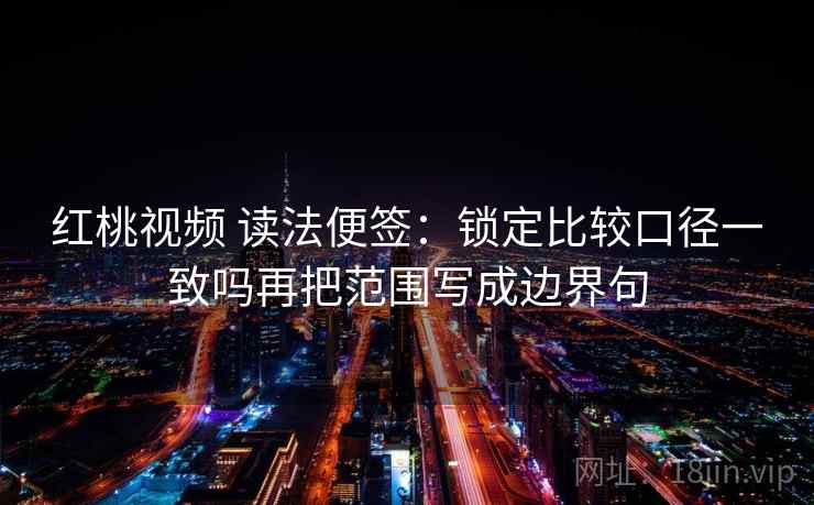 红桃视频 读法便签：锁定比较口径一致吗再把范围写成边界句
