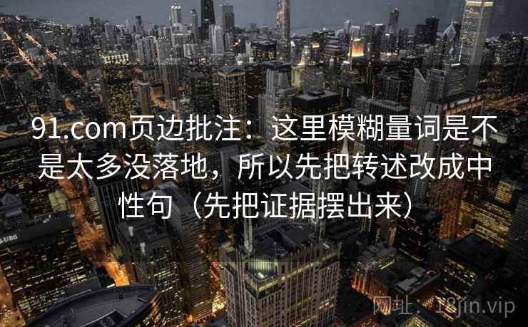 91.com页边批注：这里模糊量词是不是太多没落地，所以先把转述改成中性句（先把证据摆出来）