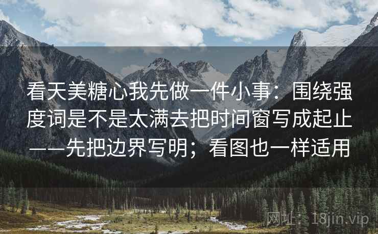 看天美糖心我先做一件小事：围绕强度词是不是太满去把时间窗写成起止——先把边界写明；看图也一样适用