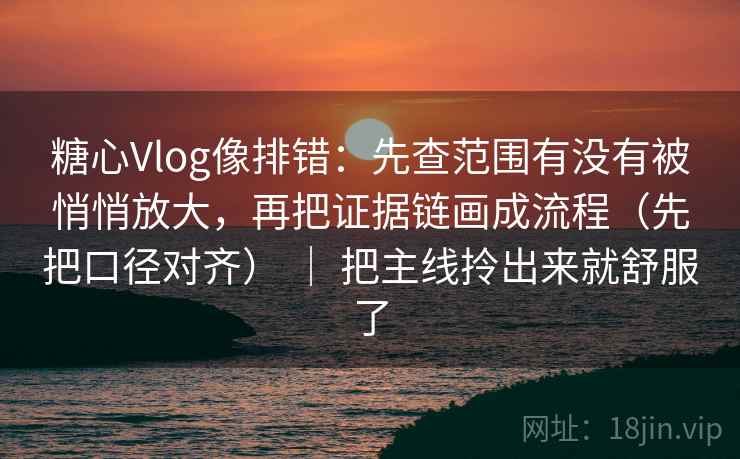 糖心Vlog像排错：先查范围有没有被悄悄放大，再把证据链画成流程（先把口径对齐） ｜ 把主线拎出来就舒服了
