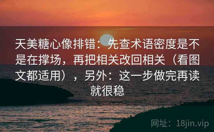 天美糖心像排错：先查术语密度是不是在撑场，再把相关改回相关（看图文都适用），另外：这一步做完再读就很稳