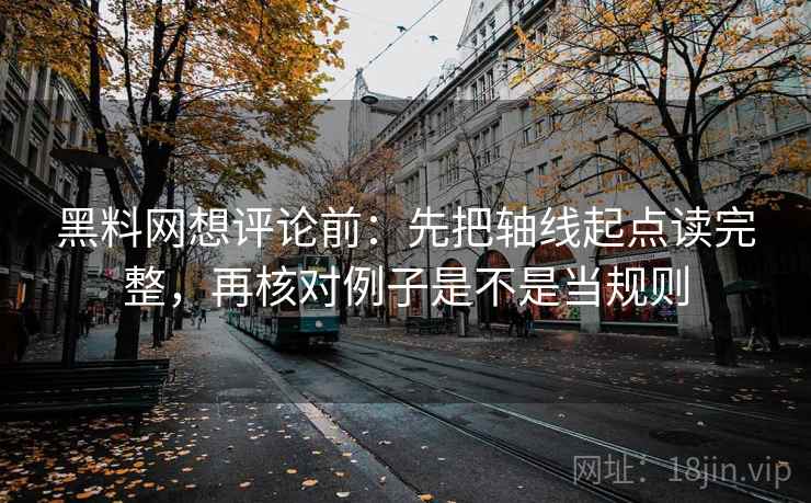 黑料网想评论前：先把轴线起点读完整，再核对例子是不是当规则