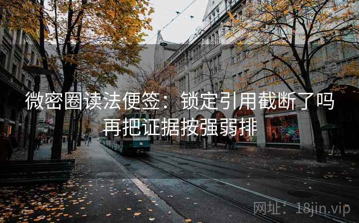 微密圈读法便签：锁定引用截断了吗再把证据按强弱排
