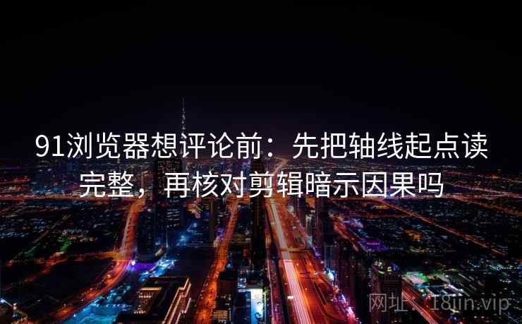 91浏览器想评论前：先把轴线起点读完整，再核对剪辑暗示因果吗