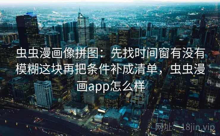 虫虫漫画像拼图：先找时间窗有没有模糊这块再把条件补成清单，虫虫漫画app怎么样