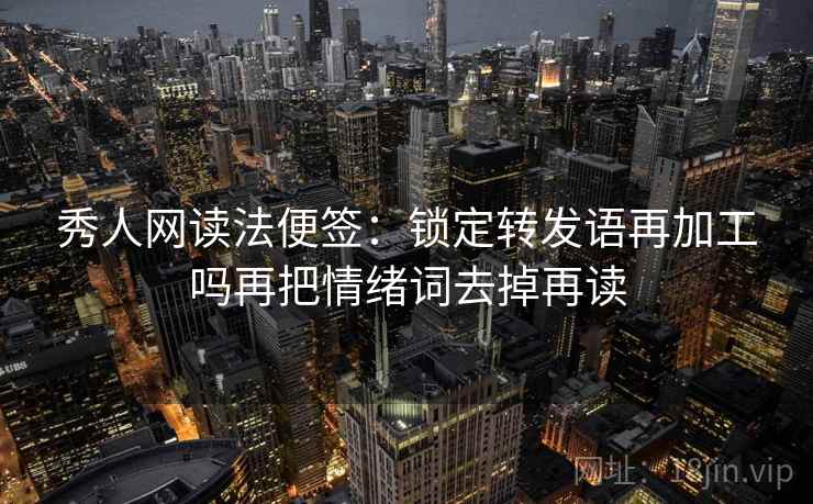 秀人网读法便签：锁定转发语再加工吗再把情绪词去掉再读