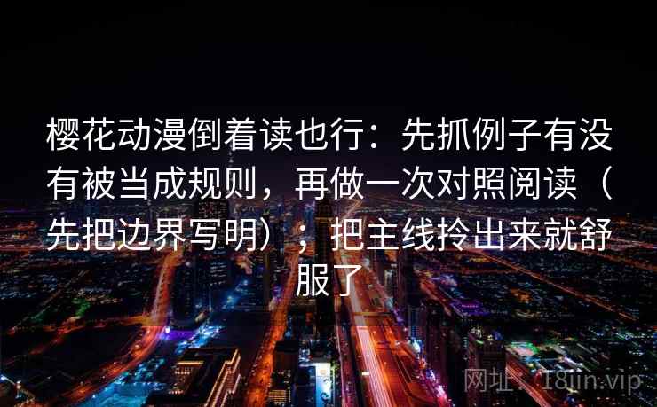 樱花动漫倒着读也行：先抓例子有没有被当成规则，再做一次对照阅读（先把边界写明）；把主线拎出来就舒服了