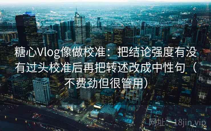 糖心Vlog像做校准：把结论强度有没有过头校准后再把转述改成中性句（不费劲但很管用）