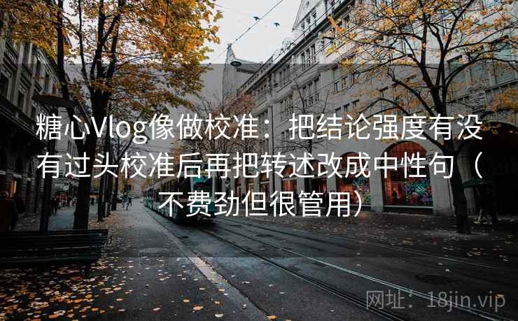糖心Vlog像做校准：把结论强度有没有过头校准后再把转述改成中性句（不费劲但很管用）