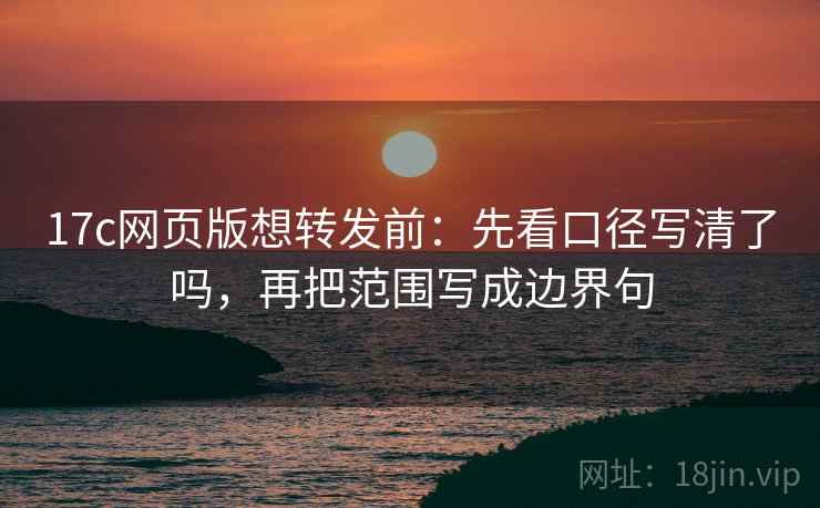 17c网页版想转发前：先看口径写清了吗，再把范围写成边界句