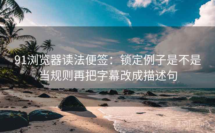 91浏览器读法便签：锁定例子是不是当规则再把字幕改成描述句