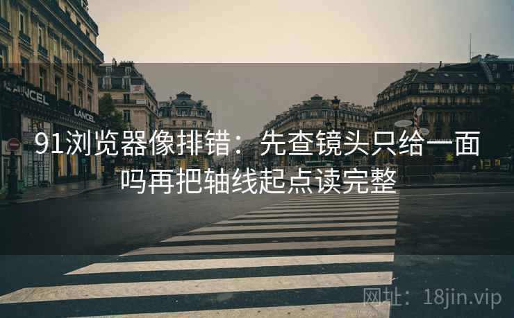 91浏览器像排错：先查镜头只给一面吗再把轴线起点读完整