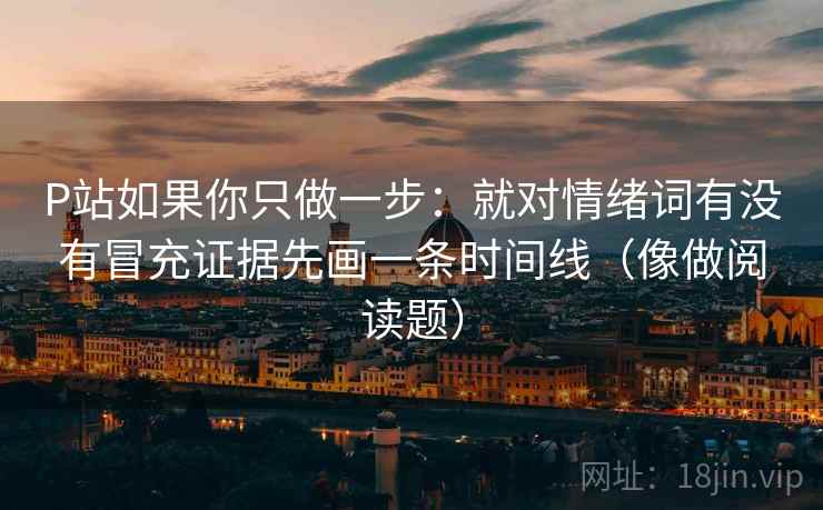 P站如果你只做一步：就对情绪词有没有冒充证据先画一条时间线（像做阅读题）