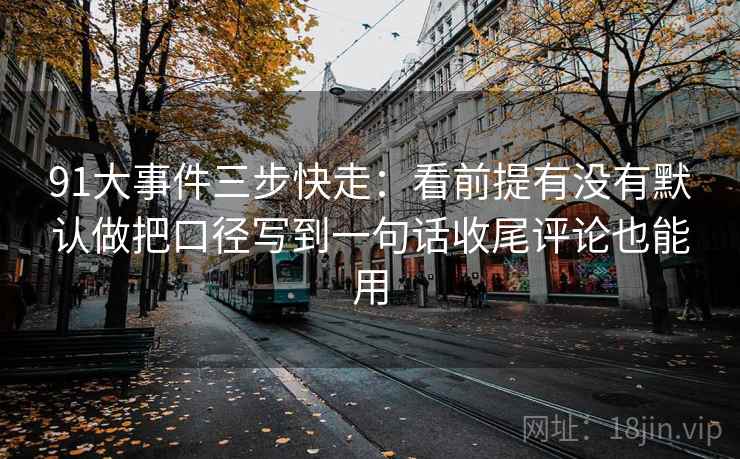 91大事件三步快走：看前提有没有默认做把口径写到一句话收尾评论也能用
