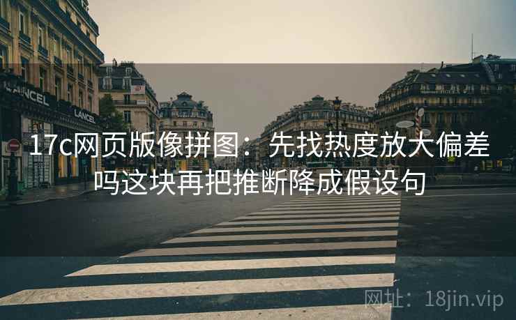 17c网页版像拼图：先找热度放大偏差吗这块再把推断降成假设句