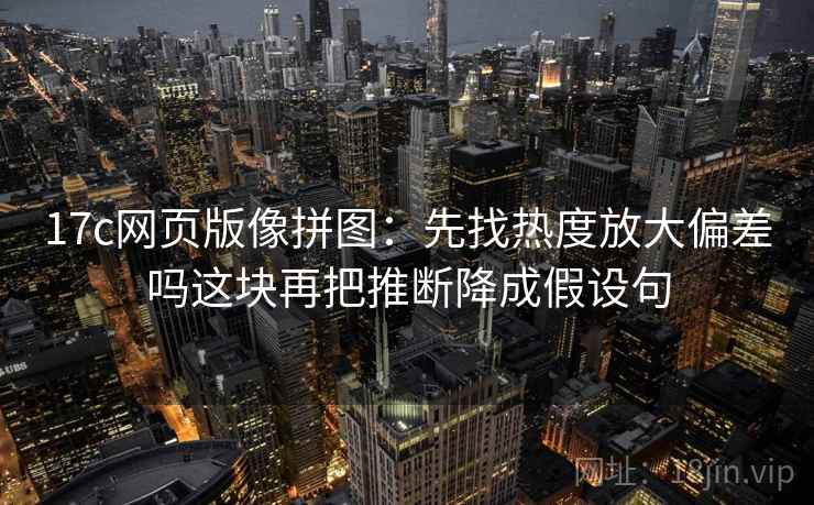 17c网页版像拼图：先找热度放大偏差吗这块再把推断降成假设句