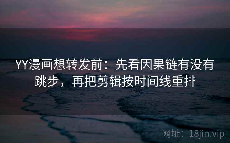 YY漫画想转发前：先看因果链有没有跳步，再把剪辑按时间线重排