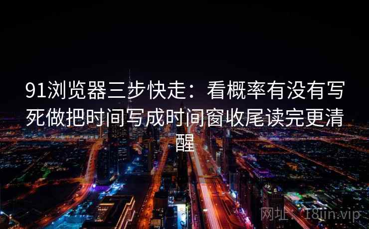 91浏览器三步快走：看概率有没有写死做把时间写成时间窗收尾读完更清醒