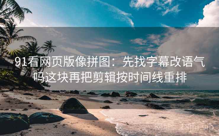 91看网页版像拼图：先找字幕改语气吗这块再把剪辑按时间线重排