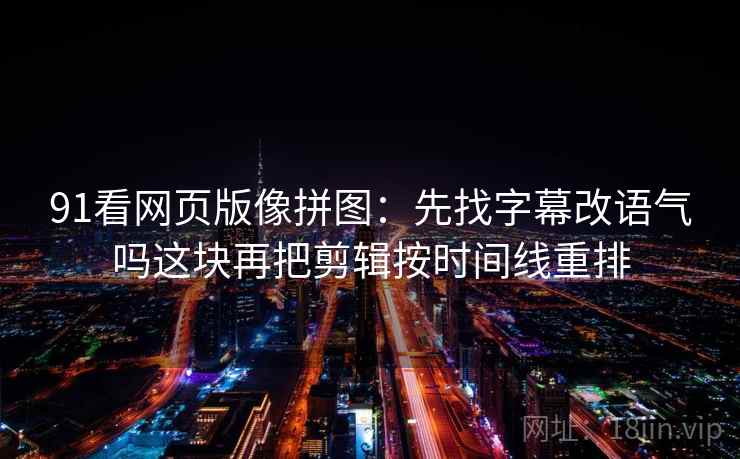 91看网页版像拼图：先找字幕改语气吗这块再把剪辑按时间线重排