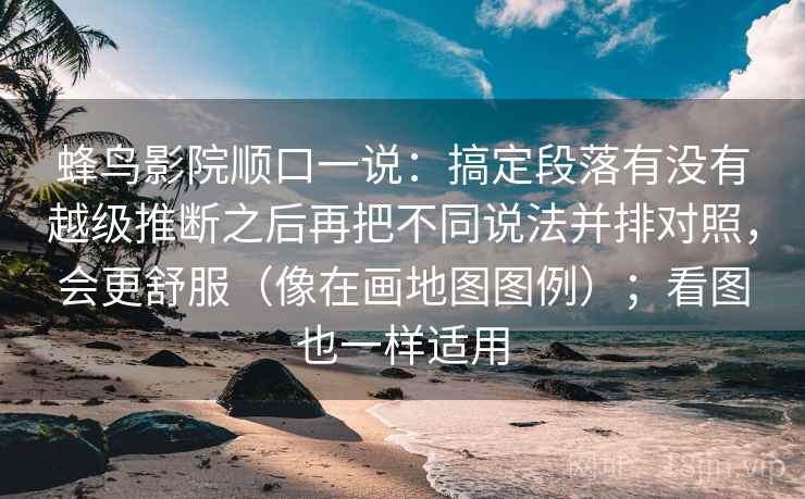 蜂鸟影院顺口一说：搞定段落有没有越级推断之后再把不同说法并排对照，会更舒服（像在画地图图例）；看图也一样适用