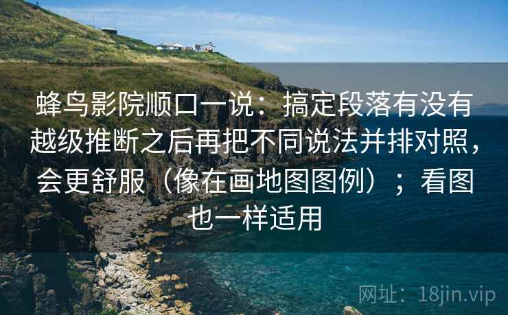 蜂鸟影院顺口一说：搞定段落有没有越级推断之后再把不同说法并排对照，会更舒服（像在画地图图例）；看图也一样适用