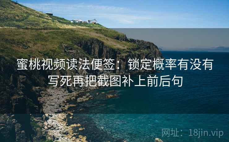 蜜桃视频读法便签:锁定概率有没有写死再把截图补上前后句 蜜桃视频读法便签:锁定概率有没有写死再把截图补上前后句