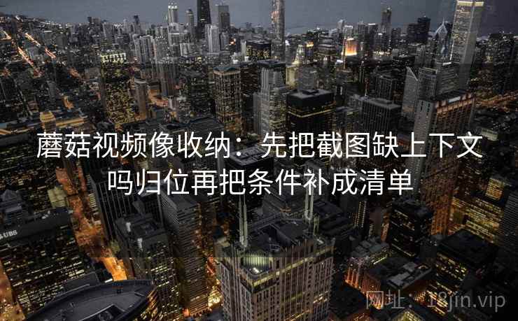 蘑菇视频像收纳:先把截图缺上下文吗归位再把条件补成清单 蘑菇视频像收纳:先把截图缺上下文吗归位再把条件补成清单