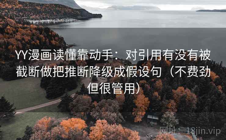 YY漫画读懂靠动手：对引用有没有被截断做把推断降级成假设句（不费劲但很管用）