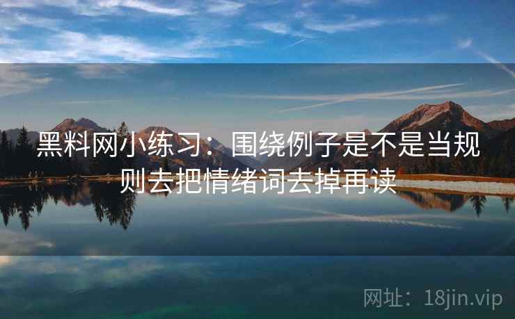黑料网小练习：围绕例子是不是当规则去把情绪词去掉再读