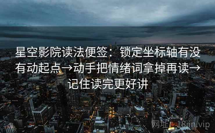 星空影院读法便签：锁定坐标轴有没有动起点→动手把情绪词拿掉再读→记住读完更好讲