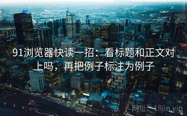 91浏览器快读一招:看标题和正文对上吗,再把例子标注为例子 91浏览器快读一招:看标题和正文对上吗,再把例子标注为例子
