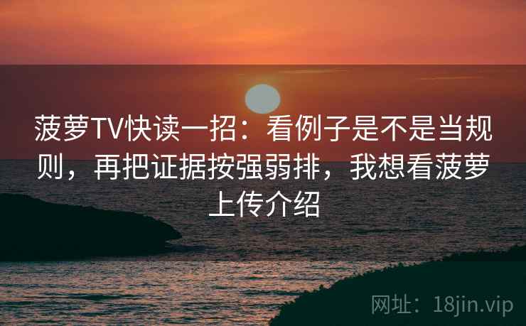 菠萝TV快读一招:看例子是不是当规则,再把证据按强弱排,我想看菠萝上传介绍 菠萝TV快读一招:看例子是不是当规则,再把证据按强弱排,我想看菠萝上传介绍