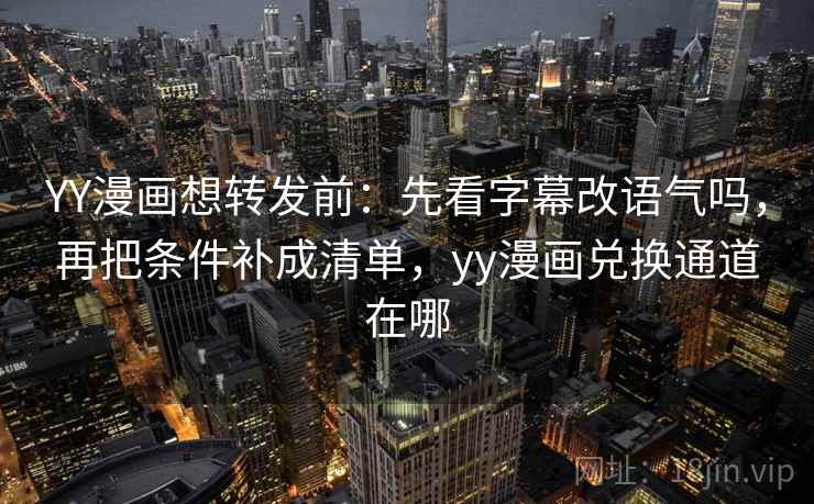 YY漫画想转发前：先看字幕改语气吗，再把条件补成清单，yy漫画兑换通道在哪