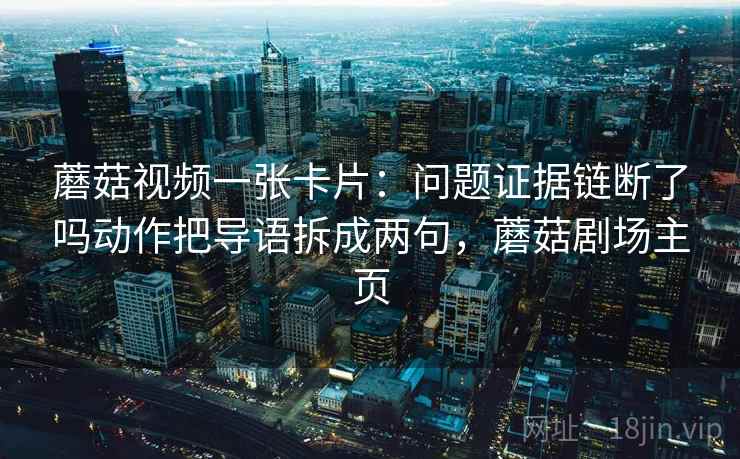 蘑菇视频一张卡片:问题证据链断了吗动作把导语拆成两句,蘑菇剧场主页 蘑菇视频一张卡片:问题证据链断了吗动作把导语拆成两句,蘑菇剧场主页