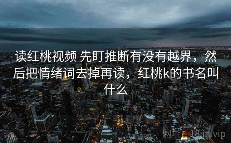 读红桃视频 先盯推断有没有越界，然后把情绪词去掉再读，红桃k的书名叫什么