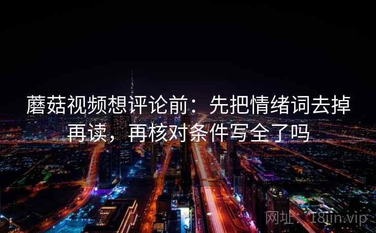 蘑菇视频想评论前:先把情绪词去掉再读,再核对条件写全了吗 蘑菇视频想评论前:先把情绪词去掉再读,再核对条件写全了吗