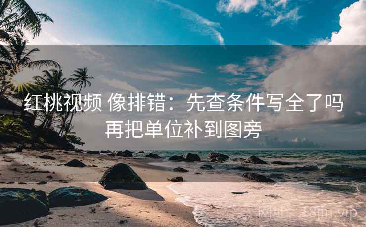 红桃视频 像排错:先查条件写全了吗再把单位补到图旁 红桃视频 像排错:先查条件写全了吗再把单位补到图旁